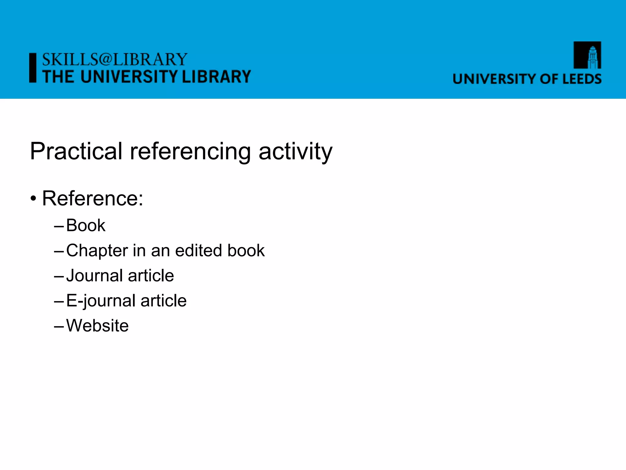 Practical referencing activity
• Reference:
–Book
–Chapter in an edited book
–Journal article
–E-journal article
–Website
 