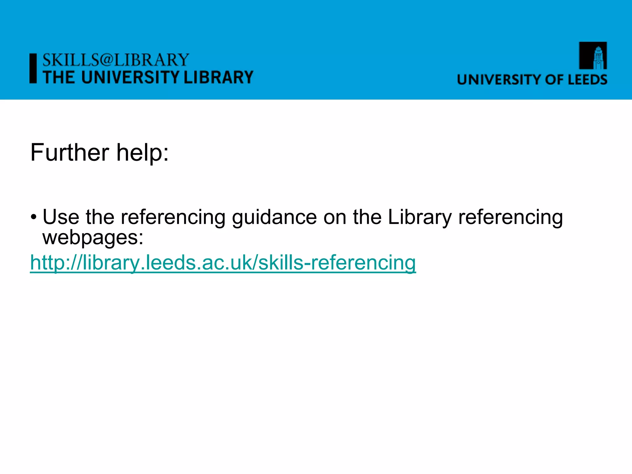 Further help:
• Use the referencing guidance on the Library referencing
webpages:
http://library.leeds.ac.uk/skills-referencing
 