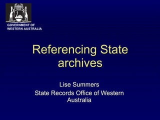 Referencing State archives Lise Summers State Records Office of Western Australia GOVERNMENT OF WESTERN AUSTRALIA 