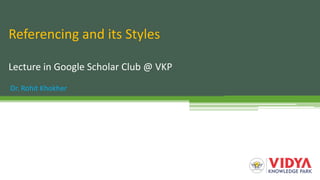 Referencing and its Styles
Lecture in Google Scholar Club @ VKP
Dr. Rohit Khokher
 