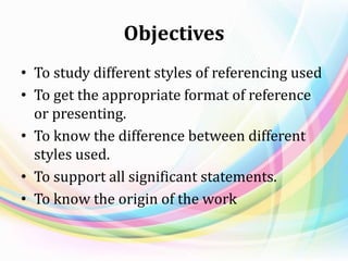 Objectives
• To study different styles of referencing used
• To get the appropriate format of reference
or presenting.
• T...