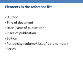 Elements in the reference list
• Author

• Title of document
• Date ( year of publication)
• Place of publication
• Edition
• Periodicity (volume/ issue/ part number)
• Series

 