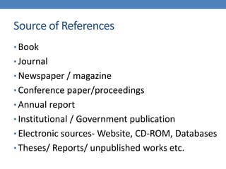 Source of References
• Book
• Journal
• Newspaper / magazine
• Conference paper/proceedings
• Annual report
• Institutional / Government publication
• Electronic sources- Website, CD-ROM, Databases
• Theses/ Reports/ unpublished works etc.
 