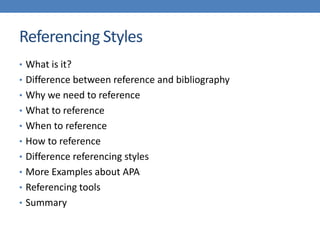 Referencing Styles
• What is it?
• Difference between reference and bibliography
• Why we need to reference
• What to reference
• When to reference
• How to reference
• Difference referencing styles
• More Examples about APA
• Referencing tools
• Summary
 