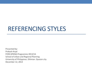 REFERENCING STYLES
Presented by:
Prakash Aryal
P299.SPRING Programme 2013/14
School of Urban and Regional Planning
University of Philippines. Dilimian. Quezon city
December 12, 2013
 