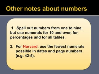 1. Spell out numbers from one to nine,
but use numerals for 10 and over, for
percentages and for all tables.
2. For Harvard, use the fewest numerals
possible in dates and page numbers
(e.g. 42-5).
 