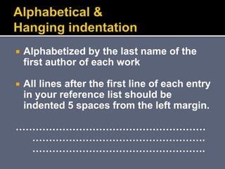  Alphabetized by the last name of the
first author of each work
 All lines after the first line of each entry
in your reference list should be
indented 5 spaces from the left margin.
…………………………………………………
…………………………………………….
…………………………………………….
 