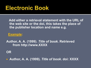 Add either a retrieval statement with the URL of
the web site or the doi, this takes the place of
the publisher location and name e.g.
Example:
Author, A. A. (1999). Title of book. Retrieved
from http://www.XXXX
OR
 Author, A. A. (1999). Title of book. doi: XXXX
 