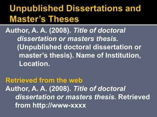 Author, A. A. (2008). Title of doctoral
dissertation or masters thesis.
(Unpublished doctoral dissertation or
master’s thesis). Name of Institution,
Location.
Retrieved from the web
Author, A. A. (2008). Title of doctoral
dissertation or masters thesis. Retrieved
from http://www-xxxx
 