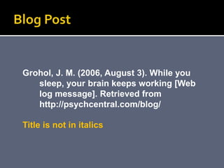 Grohol, J. M. (2006, August 3). While you
sleep, your brain keeps working [Web
log message]. Retrieved from
http://psychcentral.com/blog/
Title is not in italics
 