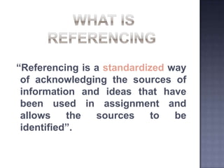 “Referencing is a standardized way
of acknowledging the sources of
information and ideas that have
been used in assignment and
allows
the
sources
to
be
identified”.

 