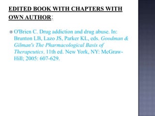  O'Brien

C. Drug addiction and drug abuse. In:
Brunton LB, Lazo JS, Parker KL, eds. Goodman &
Gilman's The Pharmacological Basis of
Therapeutics. 11th ed. New York, NY: McGrawHill; 2005: 607-629.

 
