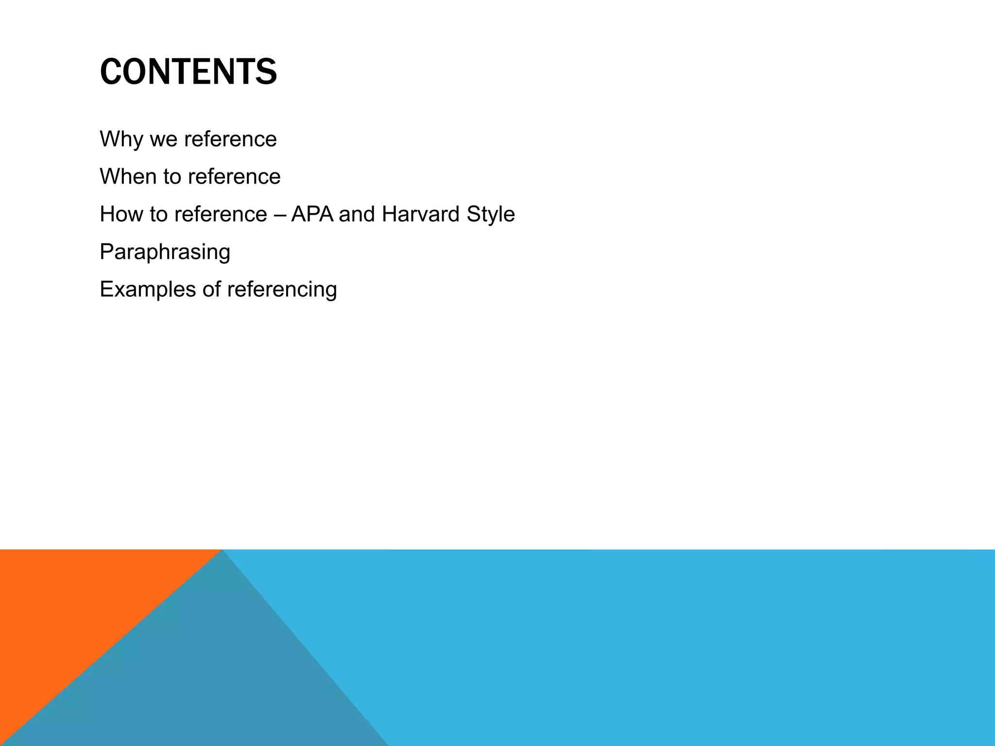 CONTENTS
Why we reference
When to reference
How to reference – APA and Harvard Style
Paraphrasing
Examples of referencing
 
