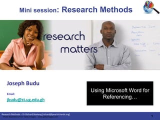 Mini session:                                Research Methods




     Joseph Budu
                                                                     Using Microsoft Word for
     Email:
     jbudu@st.ug.edu.gh
                                                                          Referencing…


Research Methods – Dr Richard Boateng [richard@pearlrichards.org]
 Photo Illustrations from Getty Images – www.gettyimages.com                                    1
 