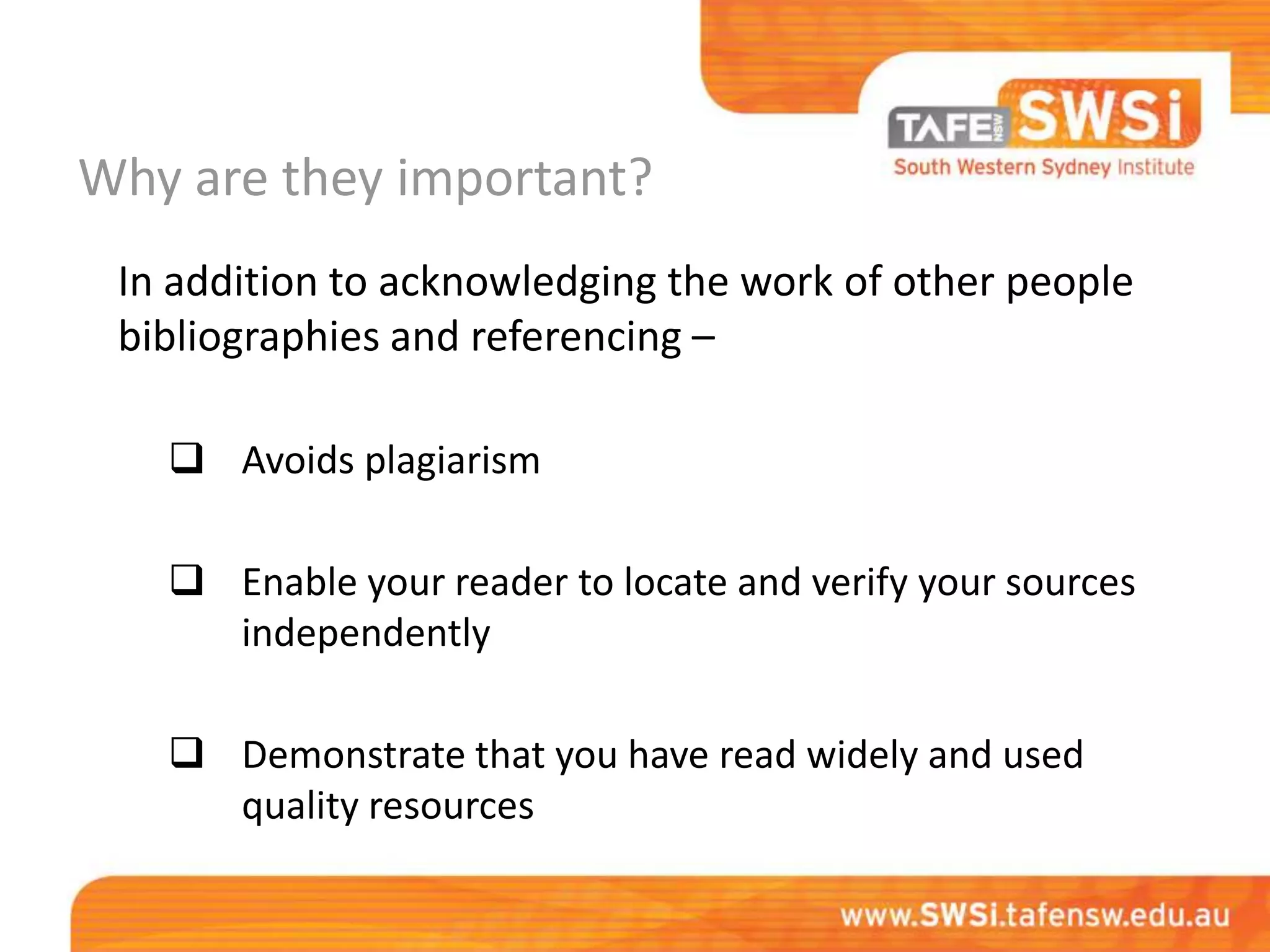 Why are they important?
 In addition to acknowledging the work of other people
 bibliographies and referencing –

    Avoids plagiarism

    Enable your reader to locate and verify your sources
     independently

    Demonstrate that you have read widely and used
     quality resources
 