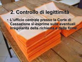 2. Controllo di legittimità L ’ufficio centrale presso la Corte di Cassazione si esprime sulle eventuali irregolarità della richiesta e delle firme. 