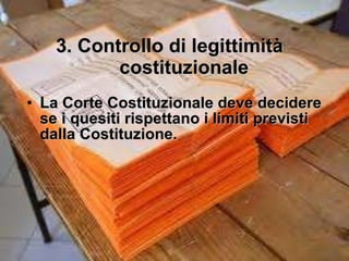 3. Controllo di legittimità costituzionale La Corte Costituzionale deve decidere se i quesiti rispettano i limiti previsti dalla Costituzione. 