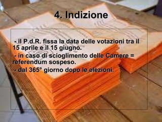 4. Indizione - il P.d.R. fissa la data delle votazioni tra il 15 aprile e il 15 giugno. - in caso di scioglimento delle Camere = referendum sospeso. - dal 365° giorno dopo le elezioni. 