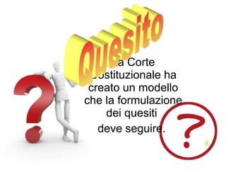 La Corte Costituzionale ha creato un modello che la formulazione dei quesiti  deve seguire.  
