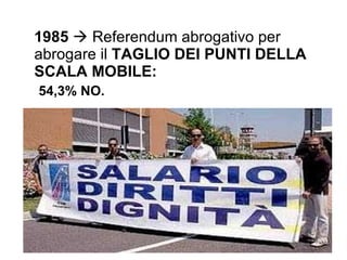 1985     Referendum abrogativo per  abrogare il  TAGLIO DEI PUNTI DELLA SCALA MOBILE:  54,3%   NO. 