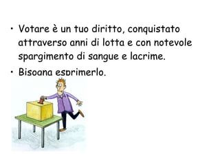 Votare è un tuo diritto, conquistato attraverso anni di lotta e con notevole spargimento di sangue e lacrime.  Bisogna esprimerlo. 