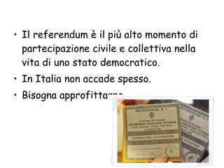 Il referendum è il più alto momento di partecipazione civile e collettiva nella vita di uno stato democratico.  In Italia non accade spesso.  Bisogna approfittarne. 