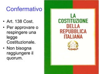 Confermativo Art. 138 Cost. Per approvare o respingere una legge Costituzionale. Non bisogna raggiungere il quorum. 