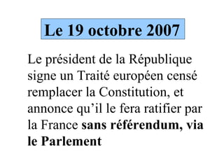 Le 19 octobre 2007 Le président de la République signe un Traité européen censé remplacer la Constitution, et annonce qu’il le fera ratifier par la France  sans référendum, via le Parlement 