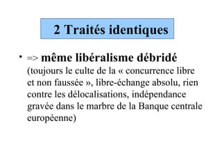 2 Traités identiques =>  même libéralisme débridé  (toujours le culte de la « concurrence libre et non faussée », libre-échange absolu, rien contre les délocalisations, indépendance gravée dans le marbre de la Banque centrale européenne) 