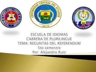 ESCUELA DE IDIOMAS
CARRERA DE PLURILINGUE
TEMA: REGUNTAS DEL REFERENDUM
5to semestre
Por: Alejandro Ruiz
 