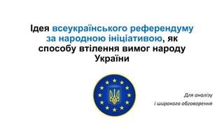 Ідея всеукраїнського референдуму
за народною ініціативою, як
способу втілення вимог народу
України

Для аналізу
і широкого обговорення

 