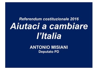 Referendum costituzionale 2016
Aiutaci a cambiare
l’Italia
ANTONIO MISIANI
Deputato PD
 