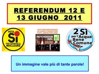 REFERENDUM 12 E 13 GIUGNO  2011 Un immagine vale più di tante parole! 