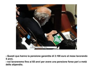 - Questi qua hanno la pensione garantita di 3.100 euro al mese lavorando 5 anni. - noi lavoreremo fino ai 65 anni per avere una pensione forse pari a metà dello stipendio. 