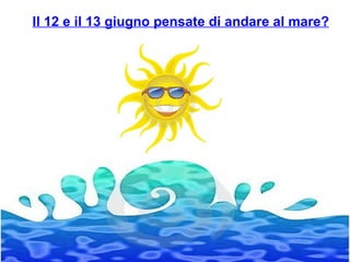 Il 12 e il 13 giugno pensate di andare al mare? 