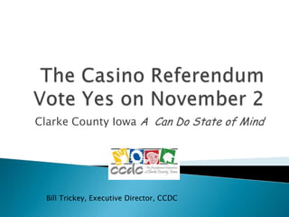 The Casino ReferendumVote Yes on November 2 Clarke County Iowa A  Can Do State of Mind Bill Trickey, Executive Director, CCDC 