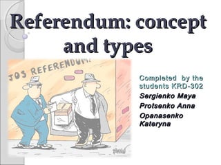 Referendum: concept
and types
Completed by the
students KRD -302
Sergienko Maya
Protsenko Anna
Opanasenko
Kateryna

 