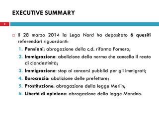 2
EXECUTIVE SUMMARY
Il 28 marzo 2014 la Lega Nord ha depositato 6 quesiti
referendari riguardanti:
1. Pensioni: abrogazion...