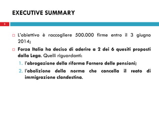 3
EXECUTIVE SUMMARY
L’obiettivo è raccogliere 500.000 firme entro il 3 giugno
2014;
Forza Italia ha deciso di aderire a 2 ...