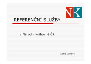REFERENČNÍ SLUŽBY


  v Národní knihovně ČR




                          Lenka Válková
 