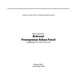 SeriBukuPersiapanSeleksiTimOlimpiadeKomputerIndonesia
Buku Untuk Siswa
Referensi
Pemrograman Bahasa Pascal
Menggunakan Free PascalVersi 1.0.10
Disusun Oleh :
Tim Pembina TOKI
 