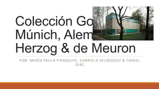 Colección Goetz.
Múnich, Alemania.
Herzog & de Meuron
POR: MARÍA PAULA PIRAQUIVE, GABRIELA VELÁSQUEZ & DANIEL
DIAZ
 