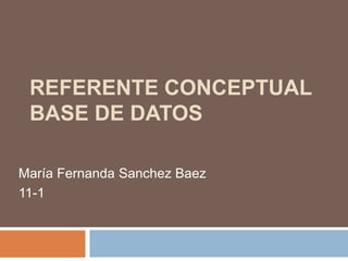 REFERENTE CONCEPTUAL
BASE DE DATOS
María Fernanda Sanchez Baez
11-1
 