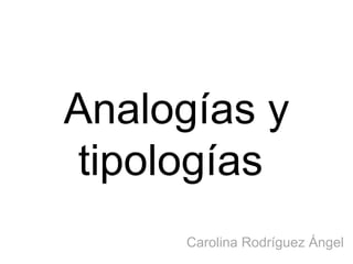 Analogías y tipologías  Carolina Rodríguez Ángel  
