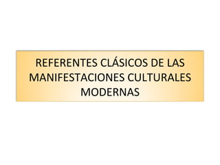 REFERENTES CLÁSICOS DE LAS MANIFESTACIONES CULTURALES MODERNAS 