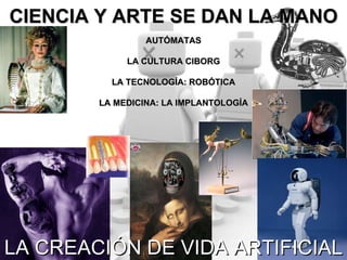 CIENCIA Y ARTE SE DAN LA MANO AUTÓMATAS LA CULTURA CIBORG LA TECNOLOGÍA: ROBÓTICA LA MEDICINA: LA IMPLANTOLOGÍA LA CREACIÓN DE VIDA ARTIFICIAL 
