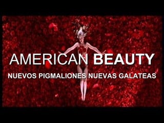 AMERICAN  BEAUTY NUEVOS PIGMALIONES NUEVAS GALATEAS 