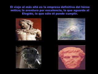 El viaje al más allá es la empresa definitiva del héroe mítico; la aventura por excelencia, la que aguarda al Elegido, la que sólo él puede cumplir. 