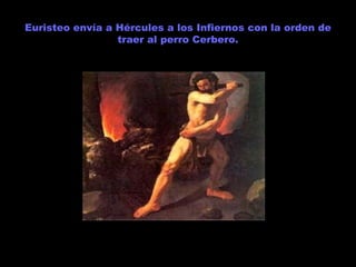 Euristeo envía a Hércules a los Infiernos con la orden de traer al perro Cerbero. 