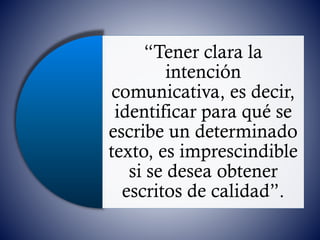 “Tener clara la
intención
comunicativa, es decir,
identificar para qué se
escribe un determinado
texto, es imprescindible
si se desea obtener
escritos de calidad”.
 
